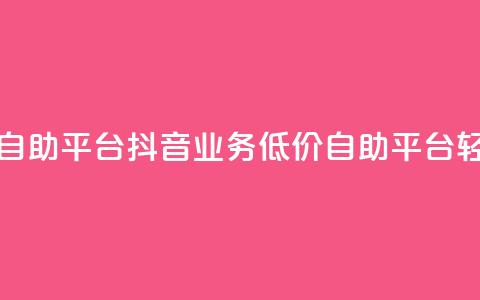抖音业务在线低价自助平台 - 抖音业务低价自助平台，轻松在线操作!  第1张