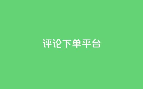 评论下单平台 - 评论下单平台：如何选择合适的评论下单平台？。  第1张