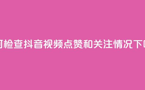 如何检查抖音视频点赞和关注情况  第1张