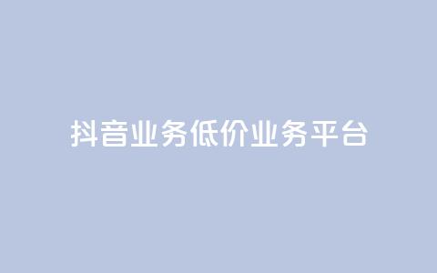 抖音业务低价业务平台 - 抖音业务低价合作平台：获取最优惠抖音业务，质优价廉~  第1张