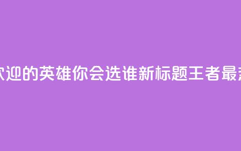 王者荣耀中最受欢迎的英雄，你会选谁？ 新标题 王者最热英雄	，你pick谁？  第1张
