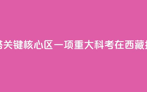 亚洲水塔关键核心区一项重大科考在西藏拉萨启动  第1张