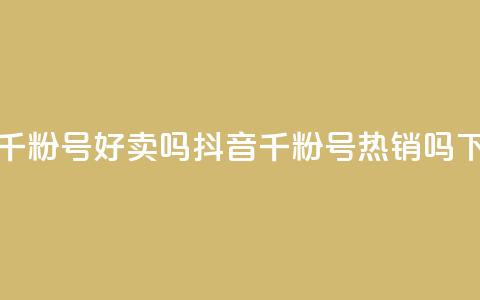 抖音千粉号好卖吗(抖音千粉号热销吗?) 第1张 抖音千粉号好卖吗(抖音千粉号热销吗?) 第1张