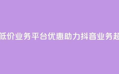 抖音业务低价业务平台(优惠助力:抖音业务超划算平台!) 第1张 抖音业务低价业务平台(优惠助力:抖音业务超划算平台!) 第1张