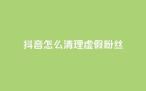 抖音怎么清理虚假粉丝 - 如何有效清理抖音平台上的虚假粉丝! 第1张 抖音怎么清理虚假粉丝 - 如何有效清理抖音平台上的虚假粉丝! 第1张