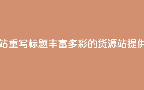 原标题:彩虹货源站重写标题:丰富多彩的货源站 提供丰富货源 第1张 原标题:彩虹货源站重写标题:丰富多彩的货源站 提供丰富货源 第1张