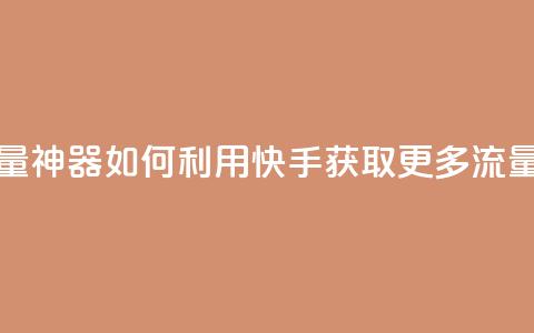 快手流量神器 - 如何利用快手获取更多流量？!  第1张