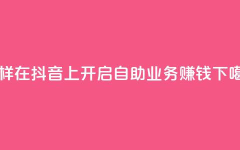 怎样在抖音上开启自助业务赚钱 第1张 怎样在抖音上开启自助业务赚钱 第1张