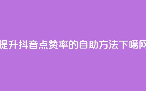 提升抖音点赞率的自助方法  第1张