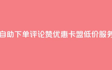 自助下单评论赞优惠	，卡盟低价服务  第1张