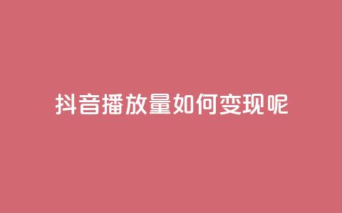 抖音播放量如何变现呢 - 如何利用抖音播放量实现变现？。  第1张