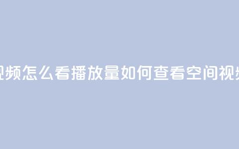 qq空间发的视频怎么看播放量(如何查看QQ空间视频的播放量) 第1张 qq空间发的视频怎么看播放量(如何查看QQ空间视频的播放量) 第1张
