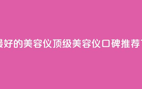 口碑最好的美容仪 - 顶级美容仪口碑推荐。  第1张