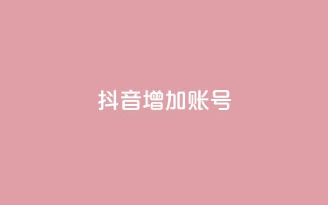 抖音增加账号 - 如何优化抖音账号，提升粉丝增长+_~  第1张