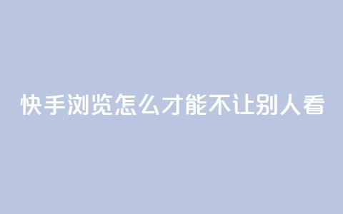 快手浏览怎么才能不让别人看 - 如何隐藏快手浏览记录，保护个人隐私~  第1张