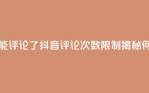抖音评论多少次就不能评论了 - 抖音评论次数限制揭秘，何时无法再评论~  第1张