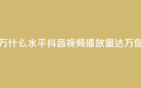 抖音播放量50万什么水平 - 抖音视频播放量达50万	，你超赞！！  第1张