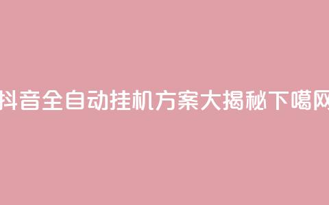 抖音全自动挂机方案大揭秘 第1张 抖音全自动挂机方案大揭秘 第1张