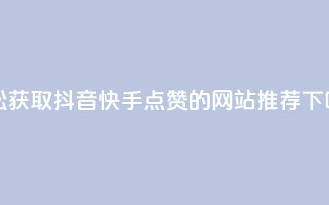 轻松获取抖音快手点赞的网站推荐 第1张 轻松获取抖音快手点赞的网站推荐 第1张