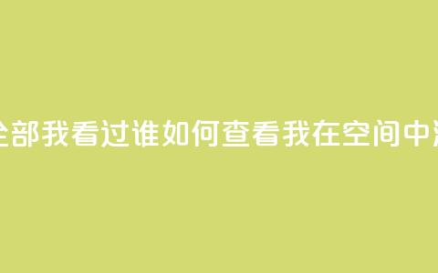 qq空间怎么查看全部我看过谁 - 如何查看我在QQ空间中浏览记录	。  第1张