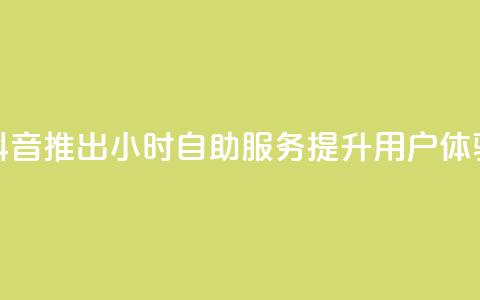 抖音推出24小时自助服务提升用户体验  第1张