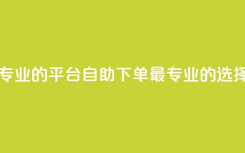 自助下单 - 最专业的平台(自助下单:最专业的选择平台) 第1张 自助下单 - 最专业的平台(自助下单:最专业的选择平台) 第1张