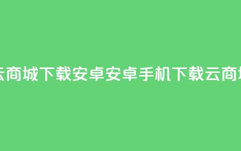 云商城app下载安卓(安卓手机下载云商城app) 第1张 云商城app下载安卓(安卓手机下载云商城app) 第1张