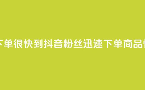 抖音粉丝在线下单很快到 - 抖音粉丝迅速下单	，商品快速到达。  第1张
