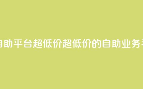 dy业务低价自助平台超低价(超低价的自助dy业务平台) 第1张 dy业务低价自助平台超低价(超低价的自助dy业务平台) 第1张