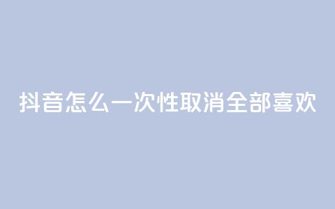 抖音怎么一次性取消全部喜欢,ks免费业务平台 - qq下单自助平台 qq空间说说赞真人点赞10个  第1张