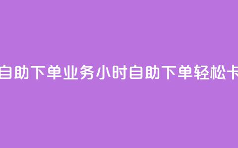 卡盟24小时自助下单业务(24小时自助下单，轻松卡盟)  第1张