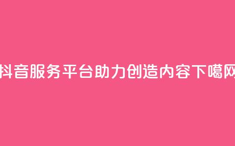 抖音服务平台:助力创造内容 第1张 抖音服务平台:助力创造内容 第1张