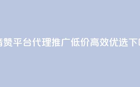 抖音赞平台代理推广，低价高效优选！  第1张