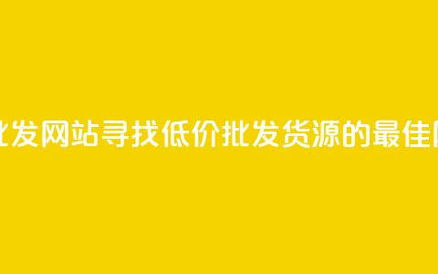 最便宜的货源批发网站 - 寻找低价批发货源的最佳网站推荐! 第1张 最便宜的货源批发网站 - 寻找低价批发货源的最佳网站推荐! 第1张
