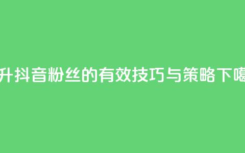 提升抖音粉丝的有效技巧与策略  第1张