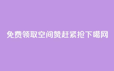 免费领取10空间赞，赶紧抢！  第1张