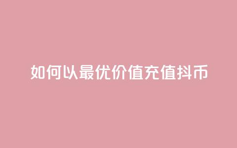 如何以最优价值充值抖币 第1张 如何以最优价值充值抖币 第1张