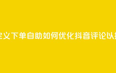 抖音评论自定义下单自助(如何优化抖音评论以提升用户参与)  第1张
