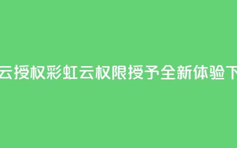 彩虹云授权 - 彩虹云权限授予全新体验~  第1张