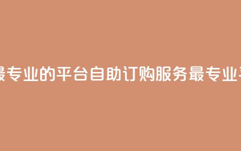 自助下单 - 最专业的平台 自助订购服务-最专业平台！  第1张