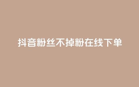 抖音粉丝不掉粉在线下单 - 提升抖音粉丝留存率在线下单的全新方法。  第1张
