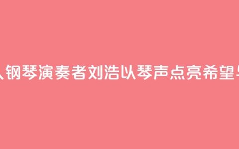 “00后	”盲人钢琴演奏者刘浩：以琴声“点亮”希望与梦想  第1张
