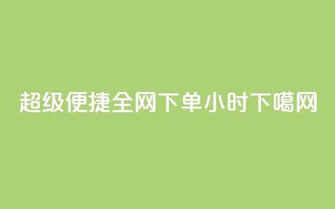 超级便捷！全网下单24小时  第1张