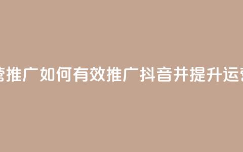 抖音怎样运营推广 - 如何有效推广抖音并提升运营效果! 第1张 抖音怎样运营推广 - 如何有效推广抖音并提升运营效果! 第1张
