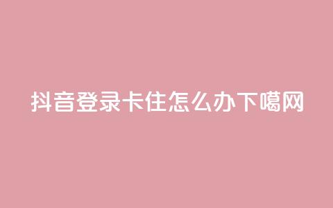 抖音登录卡住怎么办 第1张 抖音登录卡住怎么办 第1张