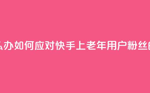 快手粉丝都是老头粉怎么办 - 如何应对快手上老年用户粉丝的问题及解决方法~ 第1张 快手粉丝都是老头粉怎么办 - 如何应对快手上老年用户粉丝的问题及解决方法~ 第1张