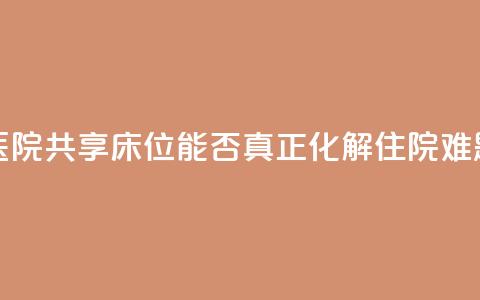 医院共享床位	，能否真正化解住院难题？  第1张
