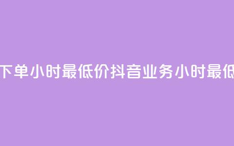 抖音业务下单24小时最低价(抖音业务24小时最低价)  第1张