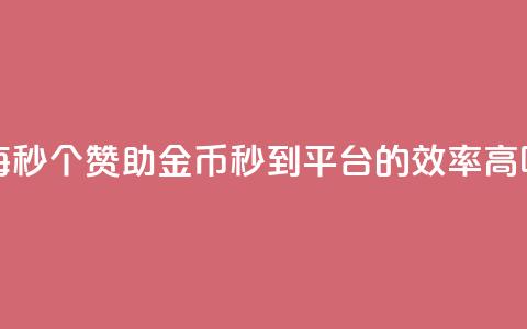 每秒50个赞助金币秒到平台的效率高吗 第1张 每秒50个赞助金币秒到平台的效率高吗 第1张