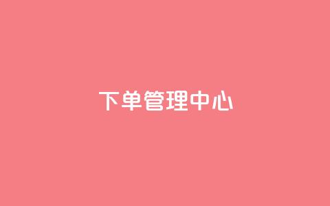 下单管理中心 - 抖音业务24小时在线下单免费  第1张